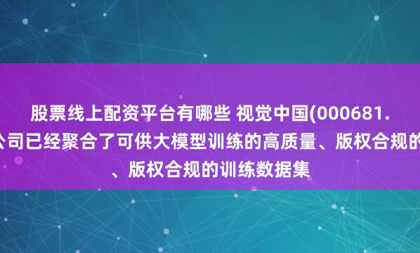 股票线上配资平台有哪些 视觉中国(000681.SZ)：目前公司已经聚合了可供大模型训练的高质量、版权合规的训练数据集