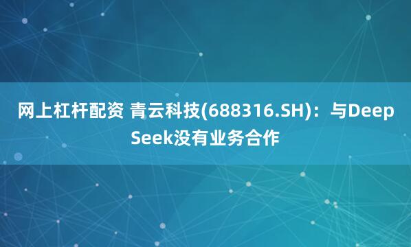 网上杠杆配资 青云科技(688316.SH)：与DeepSeek没有业务合作