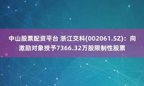中山股票配资平台 浙江交科(002061.SZ)：向激励对象授予7366.32万股限制性股票