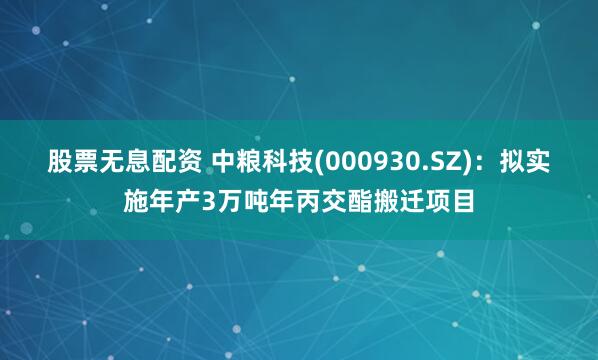 股票无息配资 中粮科技(000930.SZ)：拟实施年产3万吨年丙交酯搬迁项目