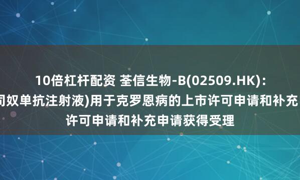 10倍杠杆配资 荃信生物-B(02509.HK)：QX001S(乌司奴单抗注射液)用于克罗恩病的上市许可申请和补充申请获得受理