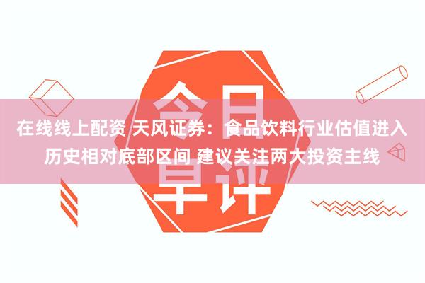 在线线上配资 天风证券：食品饮料行业估值进入历史相对底部区间 建议关注两大投资主线