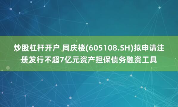 炒股杠杆开户 同庆楼(605108.SH)拟申请注册发行不超7亿元资产担保债务融资工具