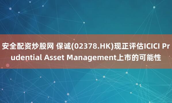 安全配资炒股网 保诚(02378.HK)现正评估ICICI Prudential Asset Management上市的可能性