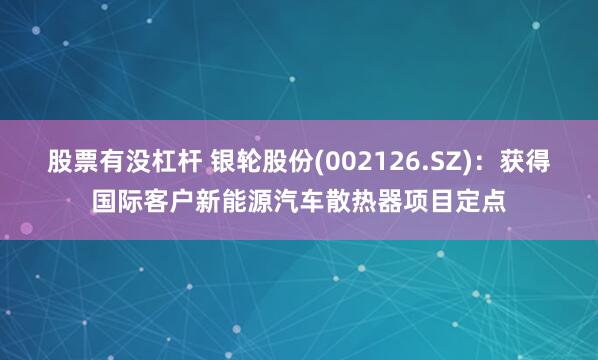 股票有没杠杆 银轮股份(002126.SZ)：获得国际客户新能源汽车散热器项目定点
