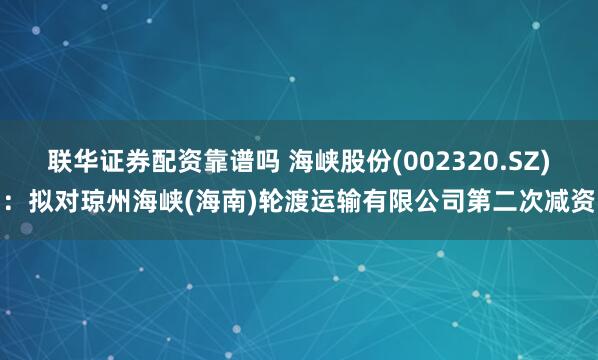 联华证券配资靠谱吗 海峡股份(002320.SZ)：拟对琼州海峡(海南)轮渡运输有限公司第二次减资