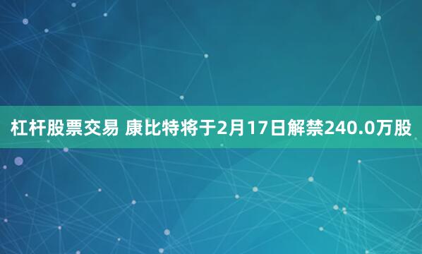 杠杆股票交易 康比特将于2月17日解禁240.0万股