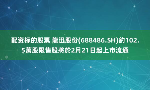 配资标的股票 龍迅股份(688486.SH)約102.5萬股限售股將於2月21日起上市流通