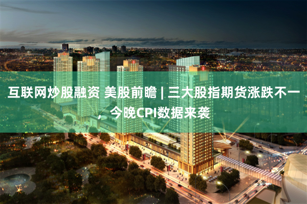 互联网炒股融资 美股前瞻 | 三大股指期货涨跌不一，今晚CPI数据来袭