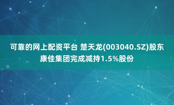 可靠的网上配资平台 楚天龙(003040.SZ)股东康佳集团完成减持1.5%股份