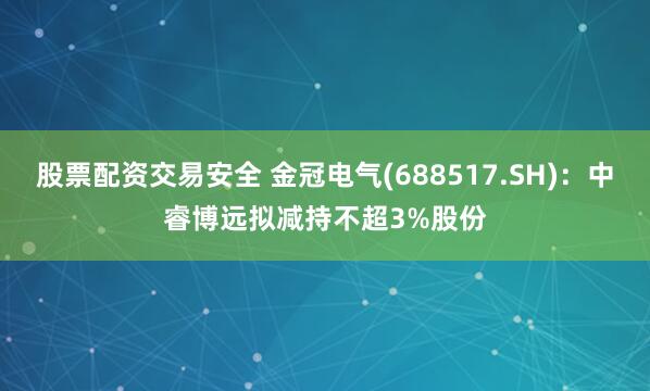股票配资交易安全 金冠电气(688517.SH)：中睿博远拟减持不超3%股份