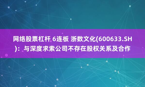网络股票杠杆 6连板 浙数文化(600633.SH)：与深度求索公司不存在股权关系及合作