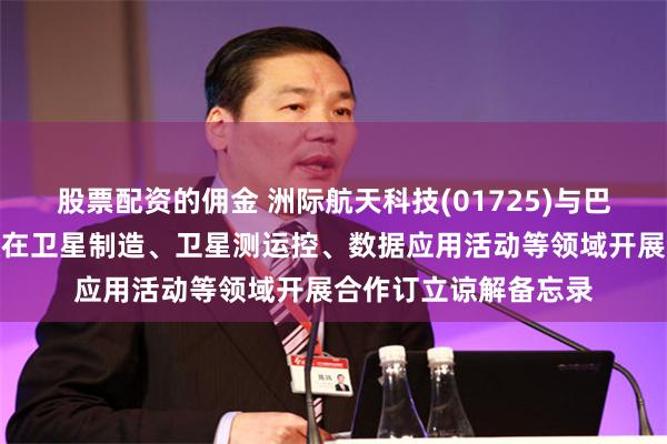 股票配资的佣金 洲际航天科技(01725)与巴林国家航天局就建议在卫星制造、卫星测运控、数据应用活动等领域开展合作订立谅解备忘录