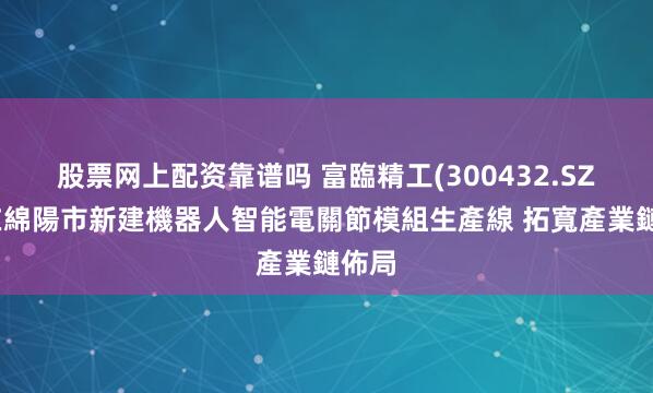 股票网上配资靠谱吗 富臨精工(300432.SZ)擬在綿陽市新建機器人智能電關節模組生產線 拓寬產業鏈佈局