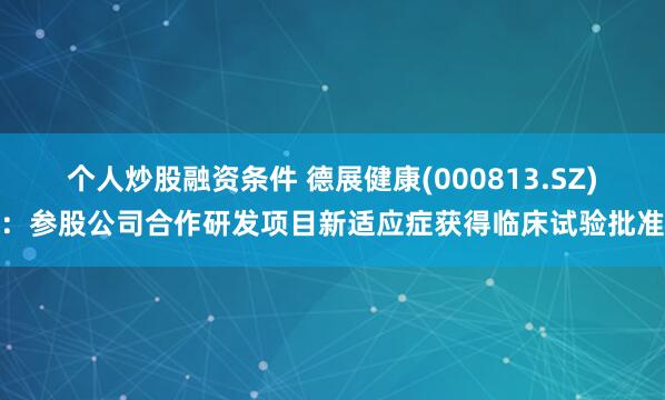 个人炒股融资条件 德展健康(000813.SZ)：参股公司合作研发项目新适应症获得临床试验批准