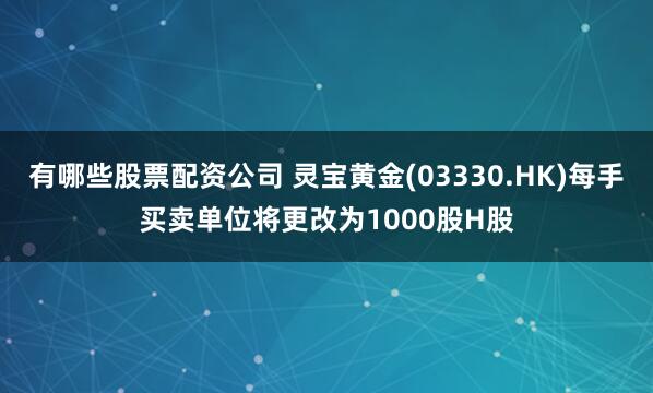 有哪些股票配资公司 灵宝黄金(03330.HK)每手买卖单位将更改为1000股H股