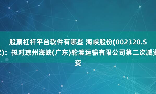 股票杠杆平台软件有哪些 海峡股份(002320.SZ)：拟对琼州海峡(广东)轮渡运输有限公司第二次减资
