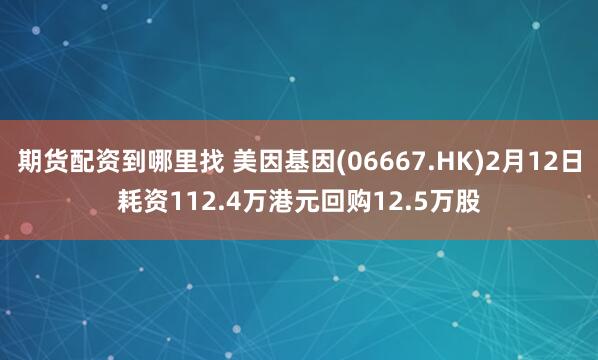 期货配资到哪里找 美因基因(06667.HK)2月12日耗资112.4万港元回购12.5万股
