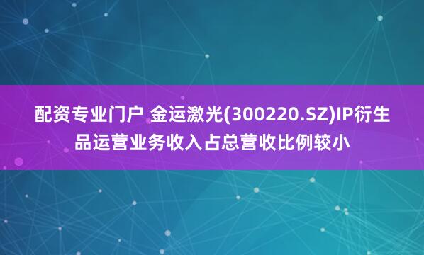 配资专业门户 金运激光(300220.SZ)IP衍生品运营业务收入占总营收比例较小