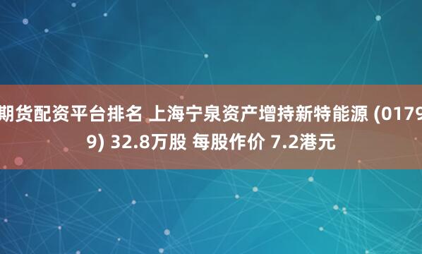 期货配资平台排名 上海宁泉资产增持新特能源 (01799) 32.8万股 每股作价 7.2港元