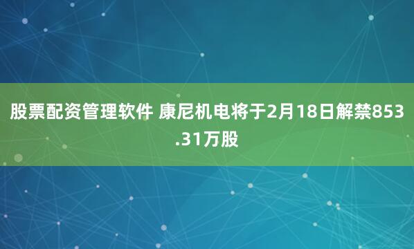 股票配资管理软件 康尼机电将于2月18日解禁853.31万股