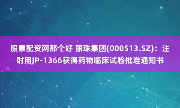 股票配资网那个好 丽珠集团(000513.SZ)：注射用JP-1366获得药物临床试验批准通知书