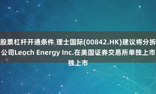 股票杠杆开通条件 理士国际(00842.HK)建议将分拆公司Leoch Energy Inc.在美国证券交易所单独上市