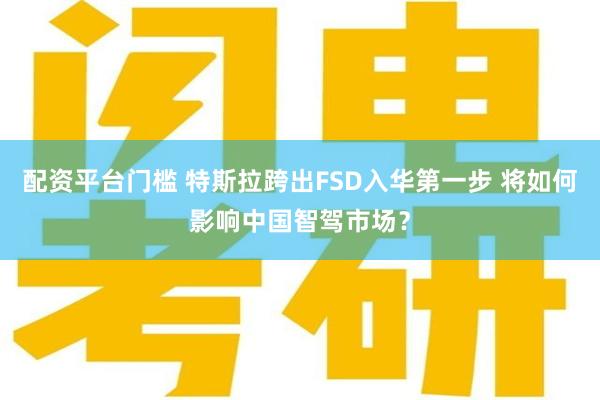 配资平台门槛 特斯拉跨出FSD入华第一步 将如何影响中国智驾市场？