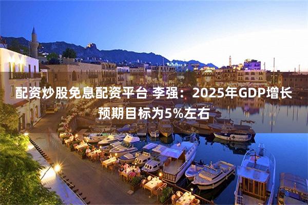 配资炒股免息配资平台 李强：2025年GDP增长预期目标为5%左右