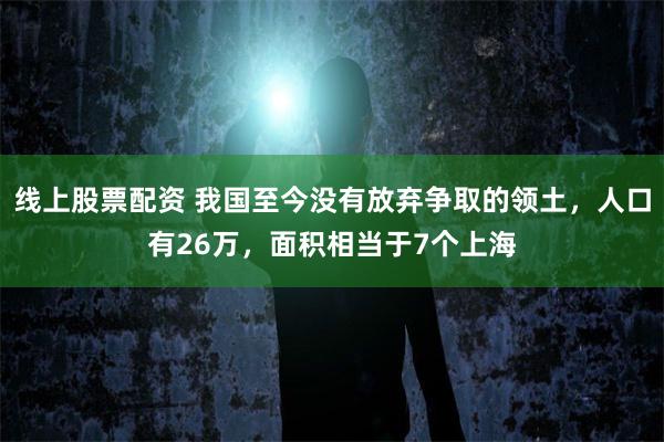 线上股票配资 我国至今没有放弃争取的领土，人口有26万，面积相当于7个上海