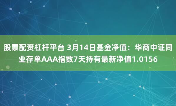 股票配资杠杆平台 3月14日基金净值：华商中证同业存单AAA指数7天持有最新净值1.0156