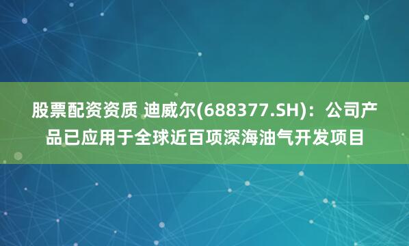 股票配资资质 迪威尔(688377.SH)：公司产品已应用于全球近百项深海油气开发项目