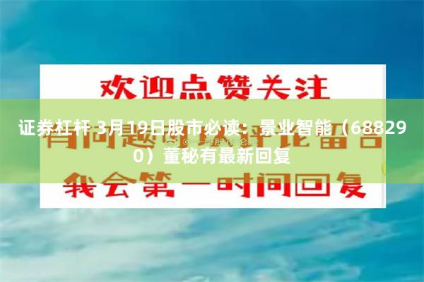 证券杠杆 3月19日股市必读：景业智能（688290）董秘有最新回复