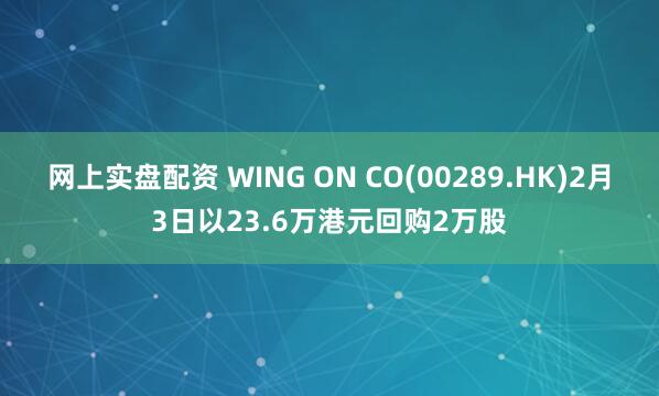 网上实盘配资 WING ON CO(00289.HK)2月3日以23.6万港元回购2万股