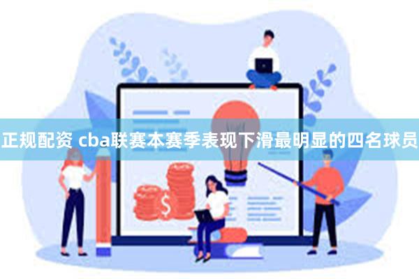 正规配资 cba联赛本赛季表现下滑最明显的四名球员