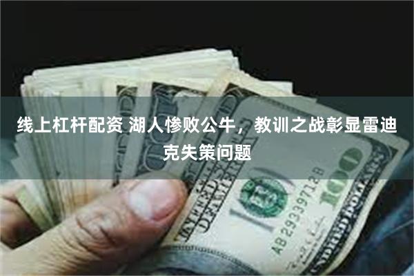 线上杠杆配资 湖人惨败公牛，教训之战彰显雷迪克失策问题