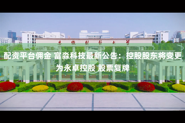 配资平台佣金 富淼科技最新公告：控股股东将变更为永卓控股 股票复牌