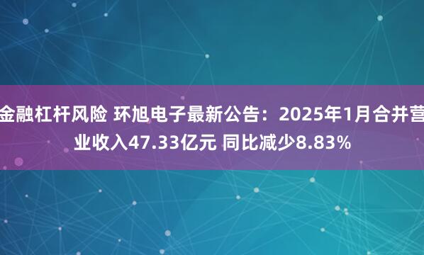 金融杠杆风险 环旭电子最新公告：2025年1月合并营业收入47.33亿元 同比减少8.83%