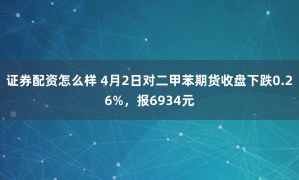 证券配资怎么样 4月2日对二甲苯期货收盘下跌0.26%，报6934元