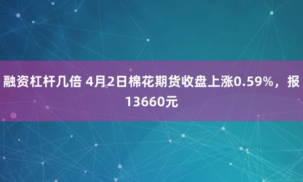 融资杠杆几倍 4月2日棉花期货收盘上涨0.59%，报13660元