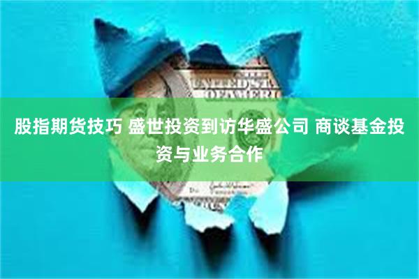 股指期货技巧 盛世投资到访华盛公司 商谈基金投资与业务合作