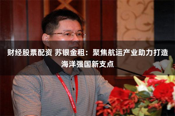 财经股票配资 苏银金租：聚焦航运产业助力打造海洋强国新支点