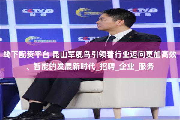 线下配资平台 昆山军舰鸟引领着行业迈向更加高效、智能的发展新时代_招聘_企业_服务