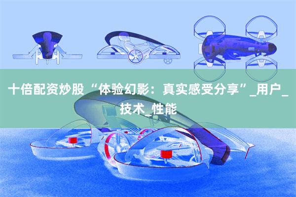 十倍配资炒股 “体验幻影：真实感受分享”_用户_技术_性能