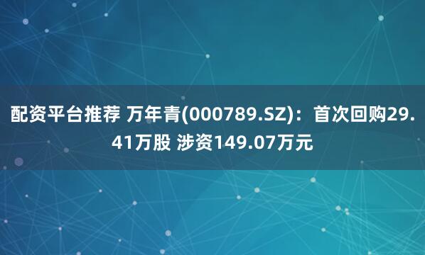 配资平台推荐 万年青(000789.SZ)：首次回购29.41万股 涉资149.07万元