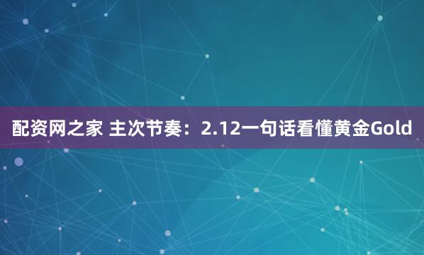 配资网之家 主次节奏：2.12一句话看懂黄金Gold