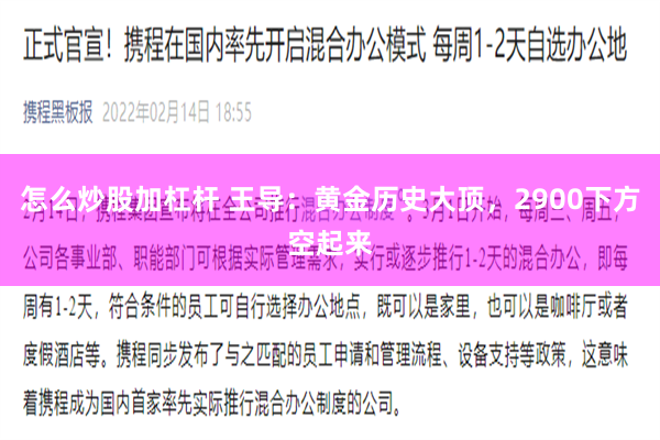怎么炒股加杠杆 王导：黄金历史大顶，2900下方空起来