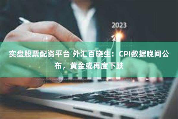 实盘股票配资平台 外汇百晓生：CPI数据晚间公布，黄金或再度下跌
