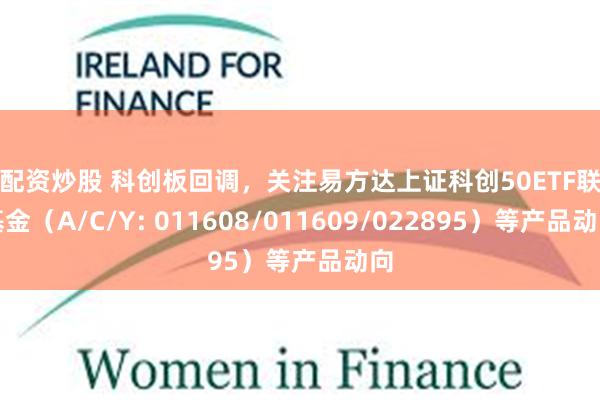 在配资炒股 科创板回调，关注易方达上证科创50ETF联接基金（A/C/Y: 011608/011609/022895）等产品动向