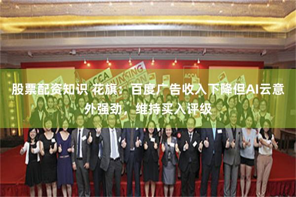 股票配资知识 花旗：百度广告收入下降但AI云意外强劲，维持买入评级